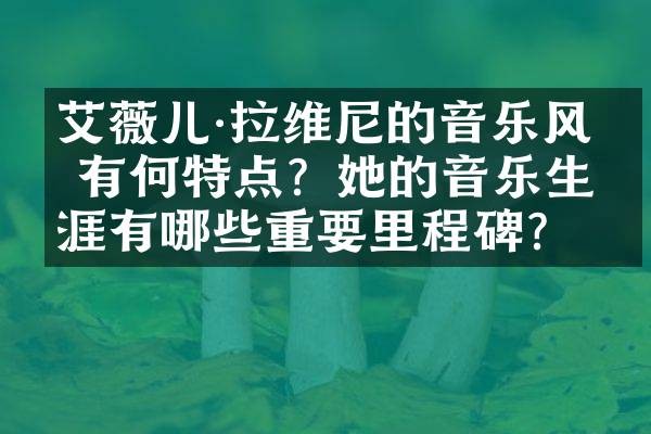 艾薇儿·拉维尼的音乐风格有何特点？她的音乐生涯有哪些重要里程碑？