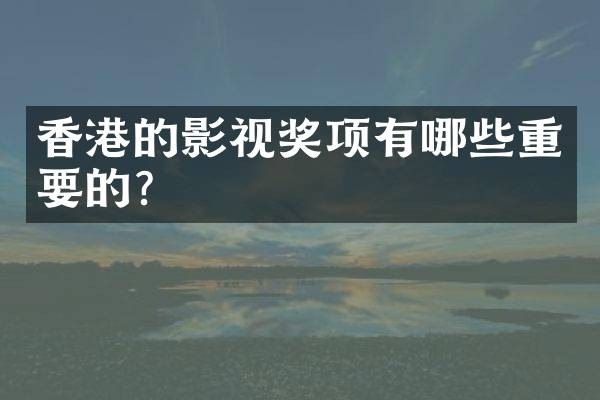 香港的影视奖项有哪些重要的？