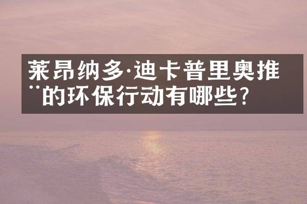 莱昂纳多·迪卡普里奥推动的环保行动有哪些？