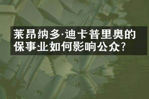 莱昂纳多·迪卡普里奥的环保事业如何影响公众？