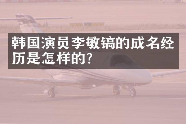 韩国演员李敏镐的成名经历是怎样的？