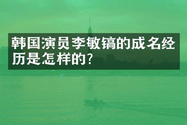 韩国演员李敏镐的成名经历是怎样的？