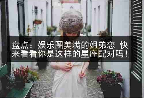 盘点：娱乐圈美满的姐弟恋 快来看看你是这样的星座配对吗！