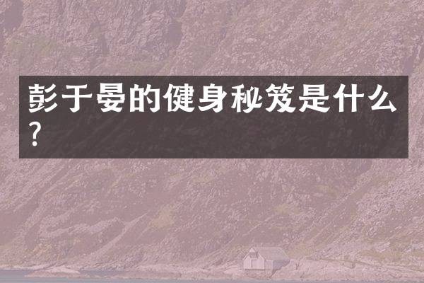 彭于晏的健身秘笈是什么？