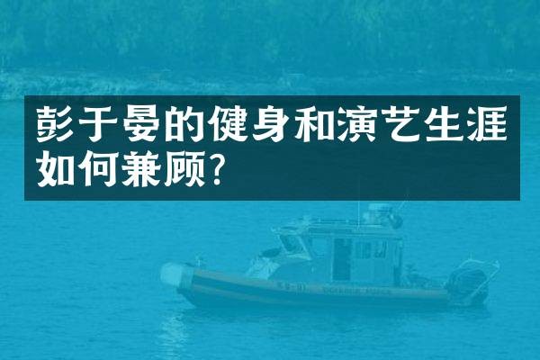 彭于晏的健身和演艺生涯如何兼顾？