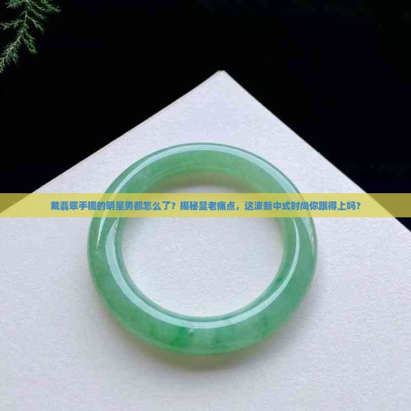 戴翡翠手镯的明星男