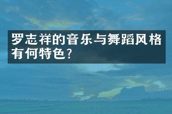 罗志祥的音乐与舞蹈风格有何特色？