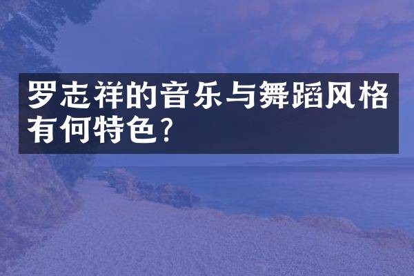 罗志祥的音乐与舞蹈风格有何特色？