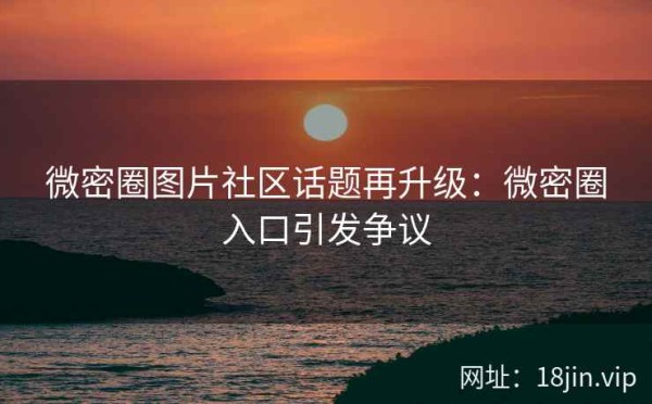 微密圈图片社区话题再升级：微密圈入口引发争议