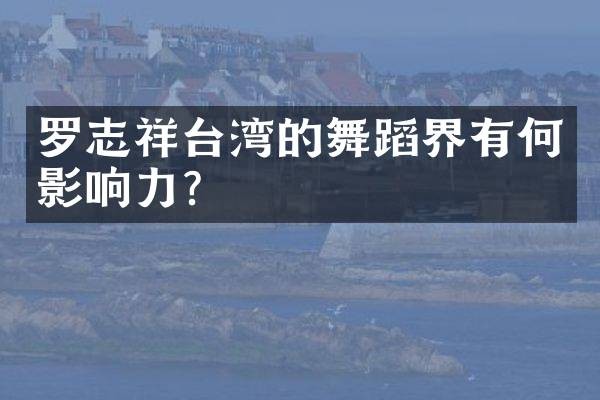 罗志祥台湾的舞蹈界有何影响力？
