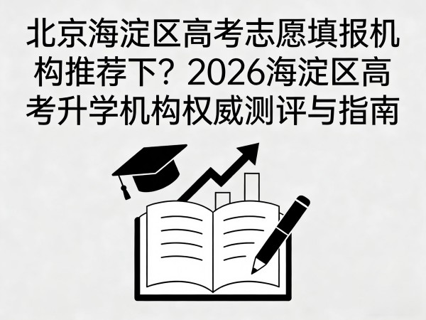 北京海淀区高考志愿填报机构推荐下？2026海淀区高考升学机构权威测评与指南