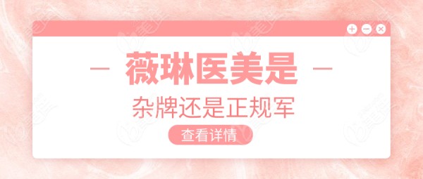 薇琳医美是杂牌还是正规军?中高端档次,上榜国内十大正规连锁医美品牌