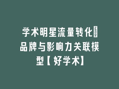 学术明星流量转化：品牌与影响力关联模型【好学术】