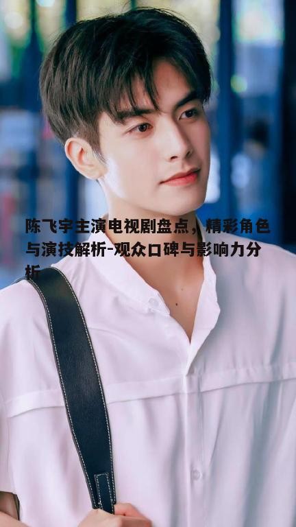 一、陈飞宇主演的电视剧介绍