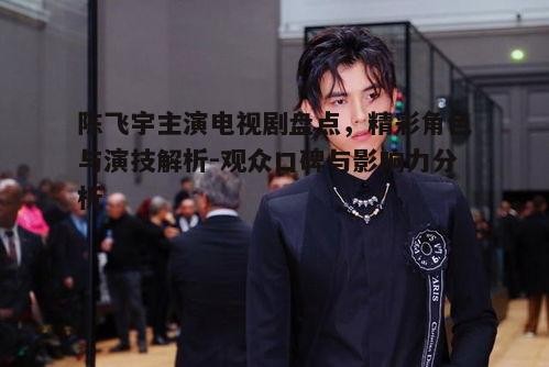 五、陈飞宇主演电视剧的市场影响力