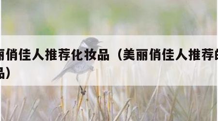 美丽俏佳人推荐化妆品（美丽俏佳人推荐的护肤品）