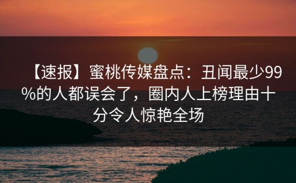 【速报】蜜桃传媒盘点：丑闻最少99%的人都误会了，圈内人上榜理由十分令人惊艳全场