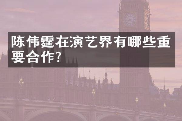 陈伟霆在演艺界有哪些重要合作？