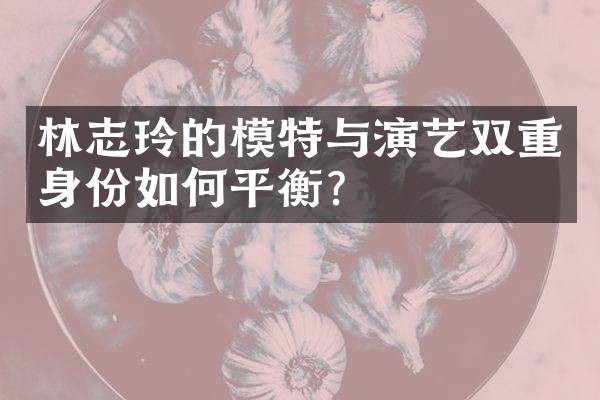 林志玲的模特与演艺双重身份如何平衡？