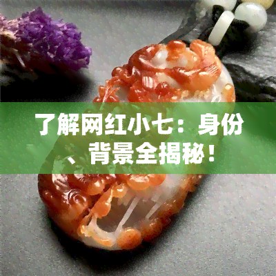 了解网红小七：身份、背景全揭秘！