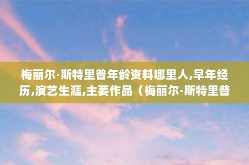 梅丽尔·斯特里普年龄资料哪里人,早年经历,演艺生涯,主要作品（梅丽尔·斯特里普一人分饰“戏中戏”里戏中戏）