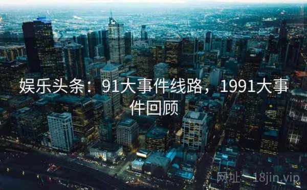 娱乐头条：91大事件线路，1991大事件回顾