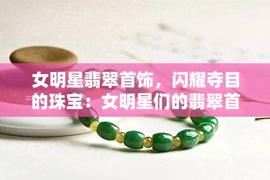 女明星翡翠首饰，闪耀夺目的珠宝：女明星们的翡翠首饰