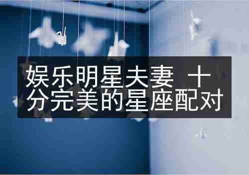 娱乐明星夫妻 十分完美的星座配对