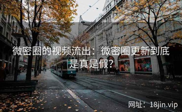 微密圈的视频流出：微密圈更新到底是真是假？