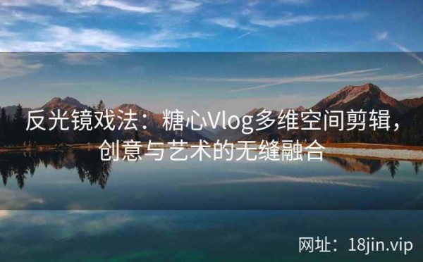 反光镜戏法：糖心Vlog多维空间剪辑，创意与艺术的无缝融合