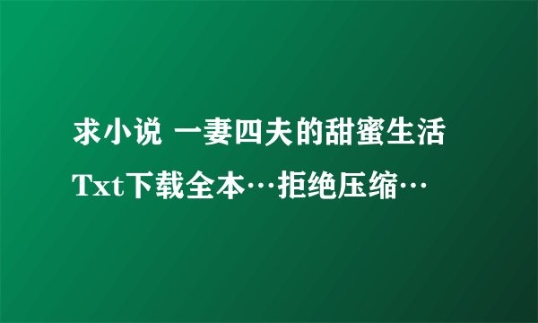 求小说 一妻四夫的甜蜜生活 Txt下载全本…拒绝压缩…