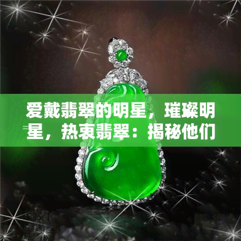 爱戴翡翠的明星，璀璨明星，热衷翡翠：揭秘他们为何热爱佩戴翡翠饰品