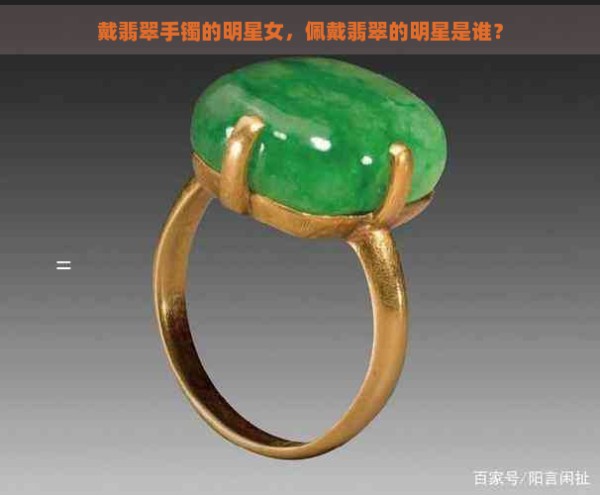 戴翡翠手镯的明星女,佩戴翡翠的明星是谁?