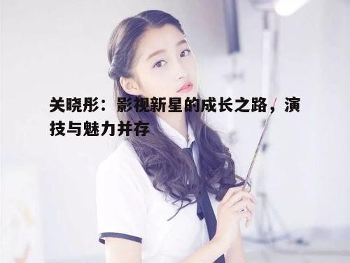 三、时尚魅力与演技并重,关晓彤的明星效应