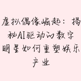 虚拟偶像崛起:揭秘AI驱动的数字明星如何重塑娱乐产业