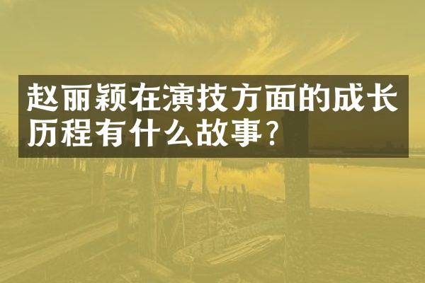 赵丽颖在演技方面的成长历程有什么故事？