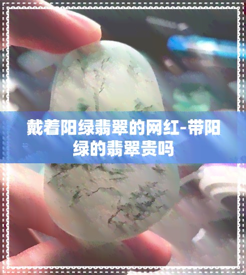戴着阳绿翡翠的网红-带阳绿的翡翠贵吗
