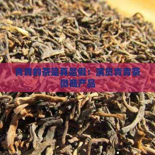 青青的茶是真是假:演员青青茶微商产品