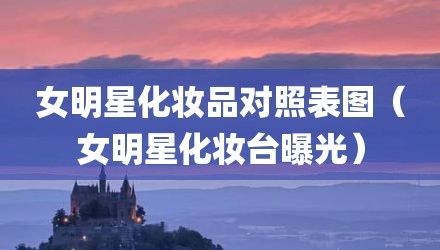 女明星化妆品对照表图（女明星化妆台曝光）