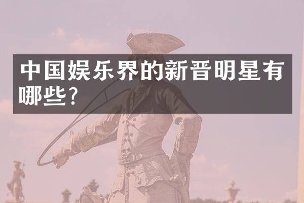 中国娱乐界的新晋明星有哪些?