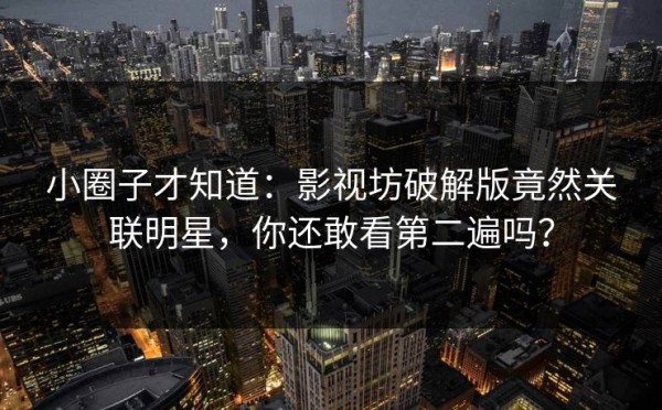 小圈子才知道：影视坊破解版竟然关联明星，你还敢看第二遍吗？