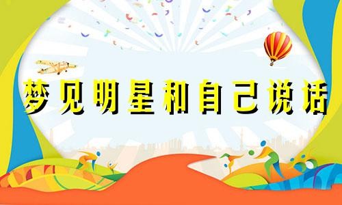 梦见明星和自己说话 梦见明星是什么预兆周公解梦 梦见明星和自己很亲密预示着什么