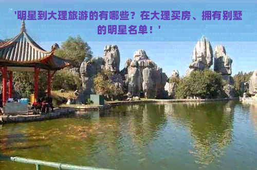 '明星到大理旅游的有哪些？在大理买房、拥有别墅的明星名单！'