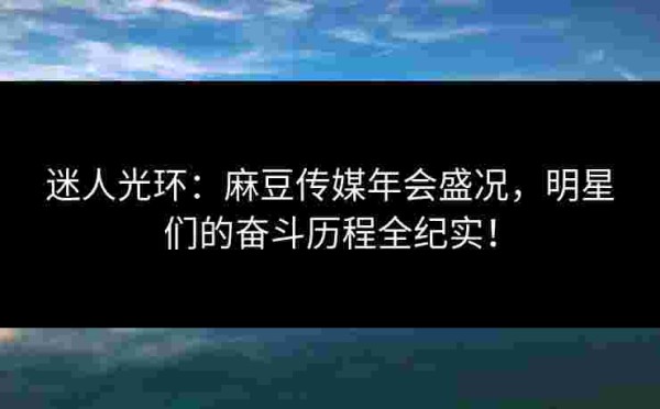 迷人光环：麻豆传媒年会盛况，明星们的奋斗历程全纪实！