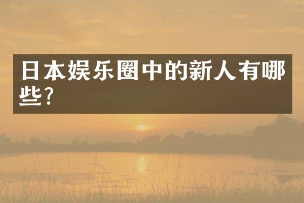 日本娱乐圈中的新人有哪些？