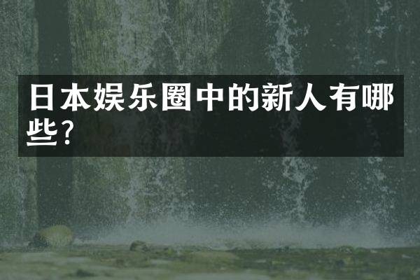 日本娱乐圈中的新人有哪些？