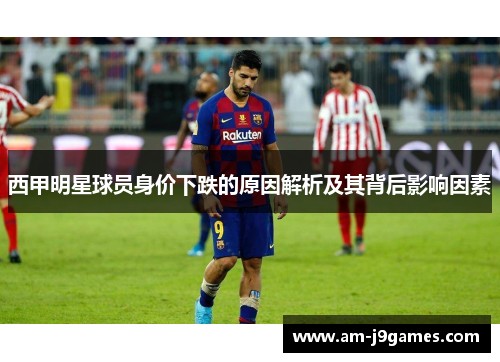 西甲明星球员身价下跌的原因解析及其背后影响因素