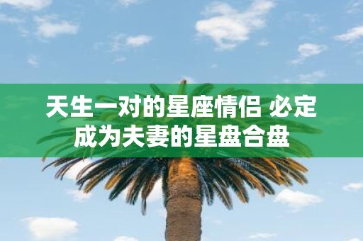 天生一对的星座情侣 必定成为夫妻的星盘合盘