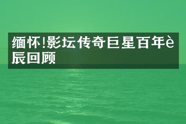 缅怀!影坛传奇巨星百年诞辰回顾