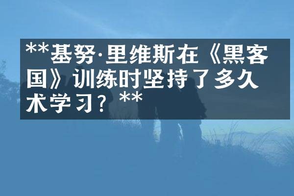 **基努·里维斯在《黑客帝国》训练时坚持了多久武术学习？**